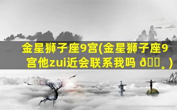 金星狮子座9宫(金星狮子座9宫他zui
近会联系我吗 🌸 )
